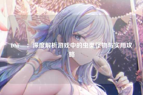 DNF蟲：深度解析游戏中的虫类怪物与实用攻略