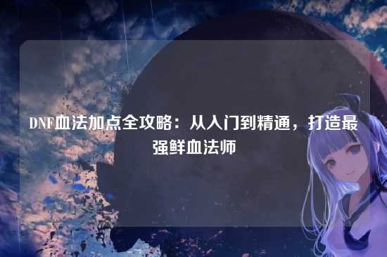 DNF血法加点全攻略：从入门到精通，打造最强鲜血法师