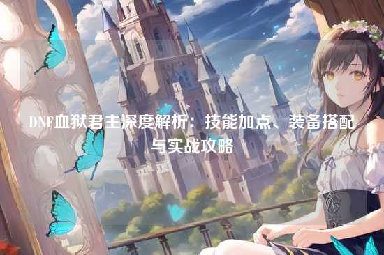 DNF血狱君主深度解析：技能加点、装备搭配与实战攻略
