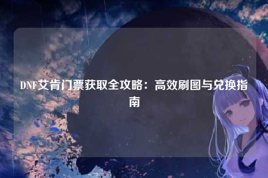 DNF艾肯门票获取全攻略：高效刷图与兑换指南