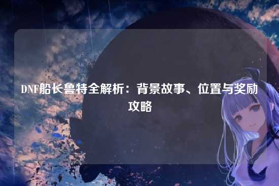 DNF船长鲁特全解析：背景故事、位置与奖励攻略