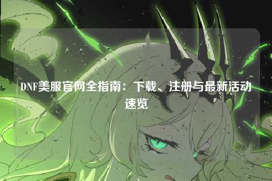 DNF美服官网全指南：下载、注册与最新活动速览