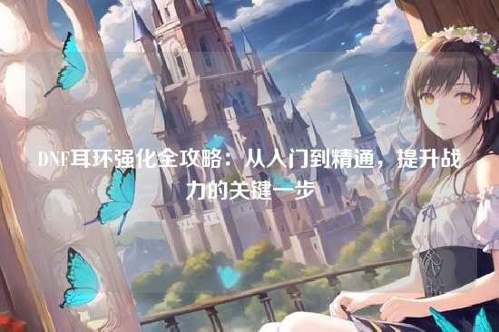 DNF耳环强化全攻略：从入门到精通，提升战力的关键一步