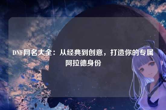 DNF网名大全：从经典到创意，打造你的专属阿拉德身份