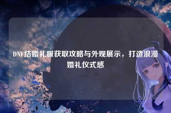 DNF结婚礼服获取攻略与外观展示，打造浪漫婚礼仪式感