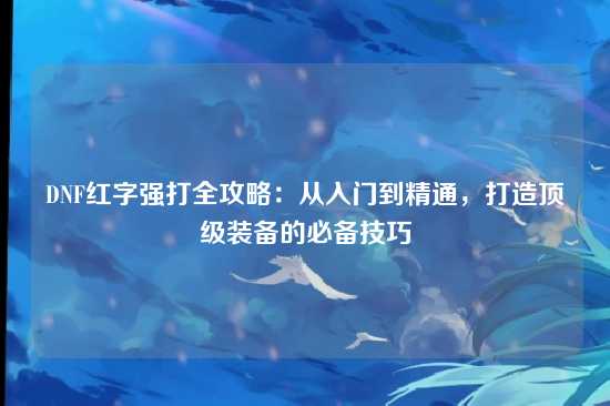 DNF红字强打全攻略：从入门到精通，打造顶级装备的必备技巧