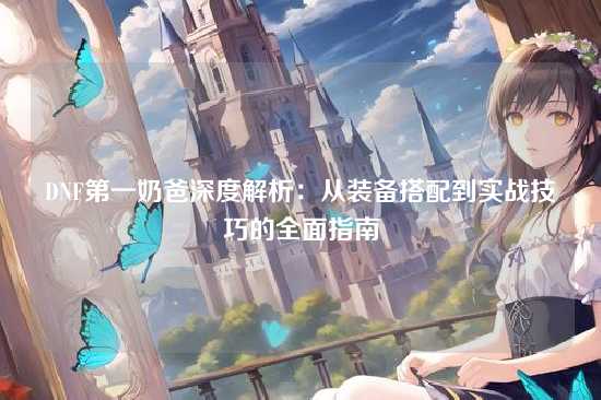 DNF第一奶爸深度解析：从装备搭配到实战技巧的全面指南