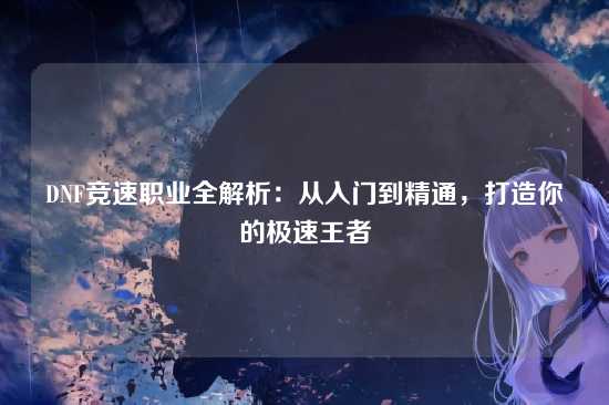DNF竞速职业全解析：从入门到精通，打造你的极速王者
