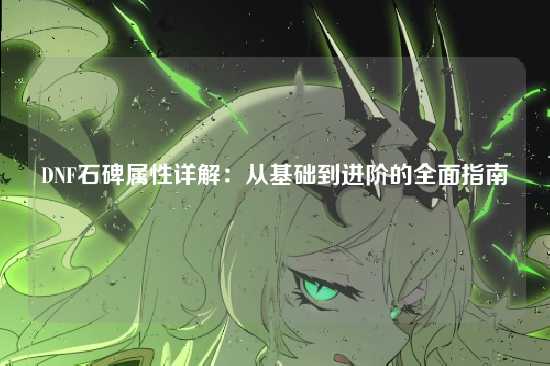 DNF石碑属性详解：从基础到进阶的全面指南