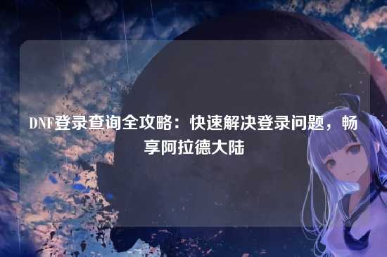 DNF登录查询全攻略：快速解决登录问题，畅享阿拉德大陆