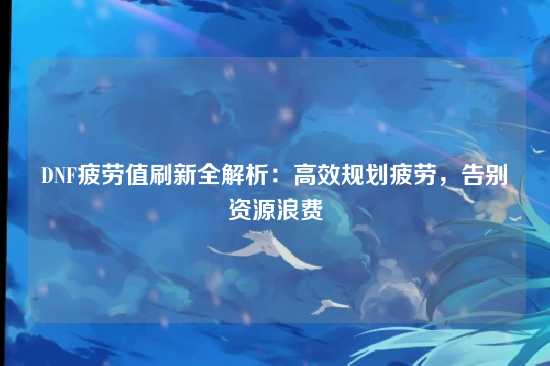 DNF疲劳值刷新全解析：高效规划疲劳，告别资源浪费