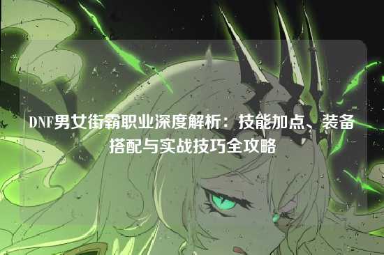 DNF男女街霸职业深度解析：技能加点、装备搭配与实战技巧全攻略