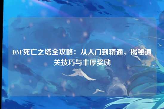 DNF死亡之塔全攻略：从入门到精通，揭秘通关技巧与丰厚奖励