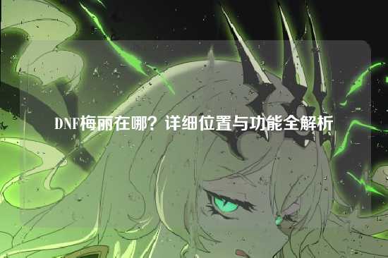 DNF梅丽在哪？详细位置与功能全解析