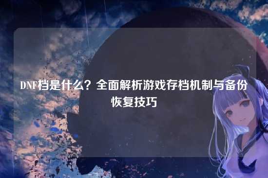 DNF档是什么？全面解析游戏存档机制与备份恢复技巧