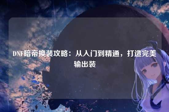 DNF暗帝换装攻略：从入门到精通，打造完美输出装
