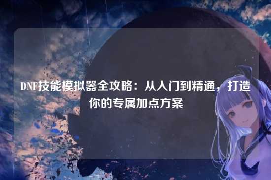 DNF技能模拟器全攻略：从入门到精通，打造你的专属加点方案