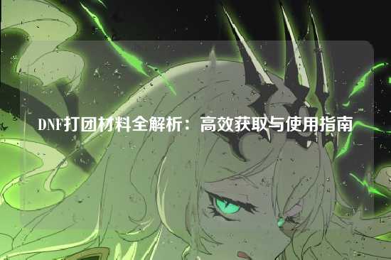DNF打团材料全解析：高效获取与使用指南