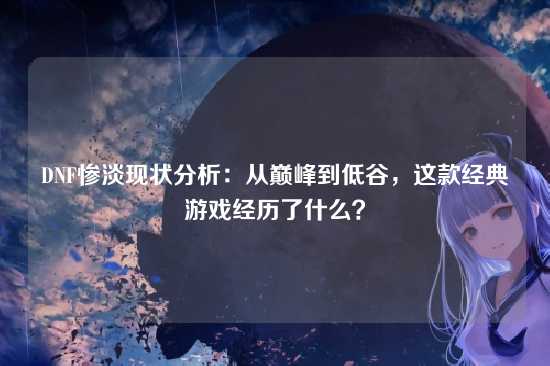 DNF惨淡现状分析：从巅峰到低谷，这款经典游戏经历了什么？