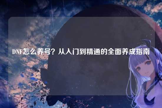 DNF怎么养号？从入门到精通的全面养成指南