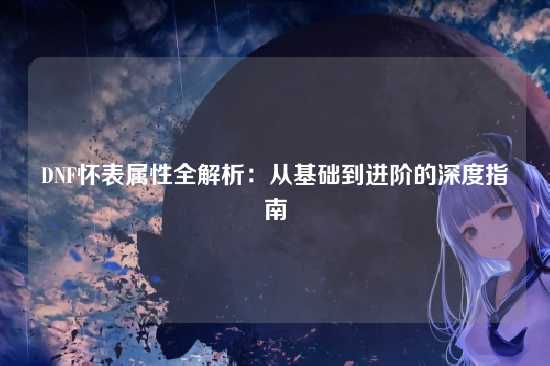 DNF怀表属性全解析：从基础到进阶的深度指南