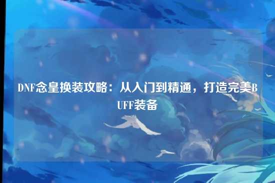 DNF念皇换装攻略：从入门到精通，打造完美BUFF装备