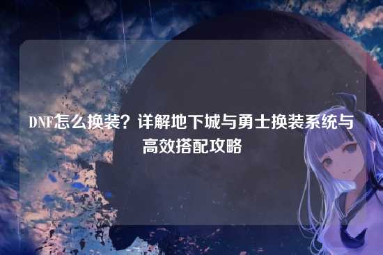 DNF怎么换装？详解地下城与勇士换装系统与高效搭配攻略