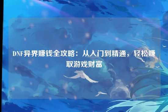 DNF异界赚钱全攻略：从入门到精通，轻松赚取游戏财富