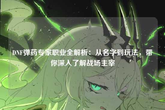 DNF弹药专家职业全解析：从名字到玩法，带你深入了解战场主宰