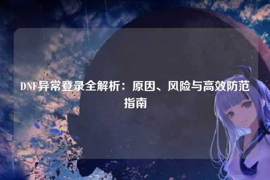 DNF异常登录全解析：原因、风险与高效防范指南