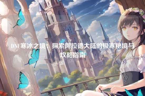 DNF寒冰之境：探索阿拉德大陆的极寒秘境与攻略指南