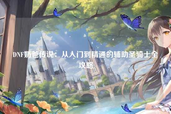 DNF奶爸传说：从入门到精通的辅助圣骑士全攻略