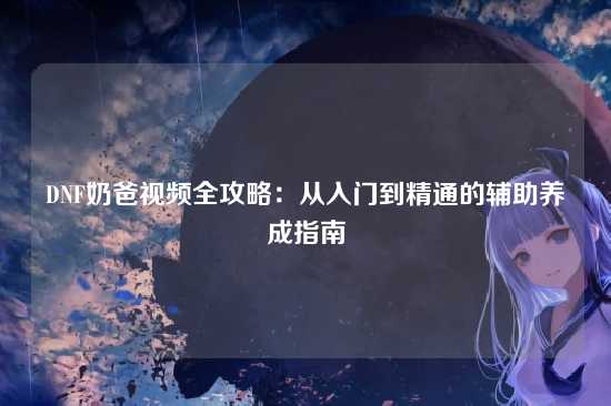 DNF奶爸视频全攻略：从入门到精通的辅助养成指南