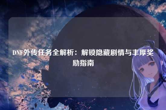 DNF外传任务全解析：解锁隐藏剧情与丰厚奖励指南