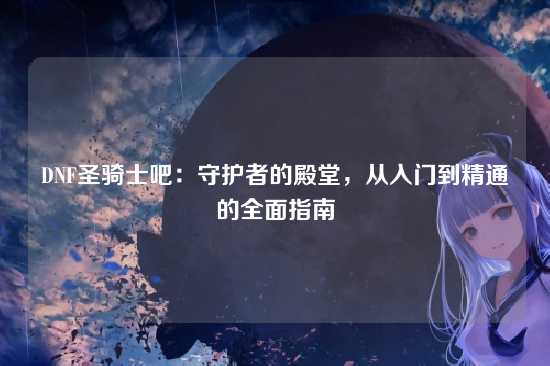 DNF圣骑士吧：守护者的殿堂，从入门到精通的全面指南