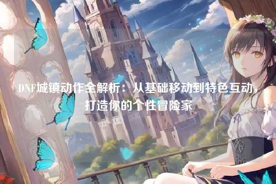 DNF城镇动作全解析：从基础移动到特色互动，打造你的个性冒险家