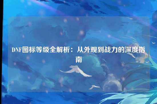 DNF图标等级全解析：从外观到战力的深度指南