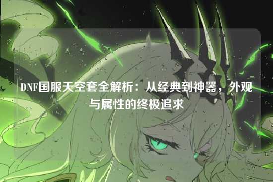 DNF国服天空套全解析：从经典到神器，外观与属性的终极追求
