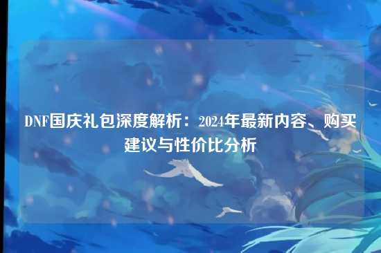 DNF国庆礼包深度解析：2024年最新内容、购买建议与性价比分析