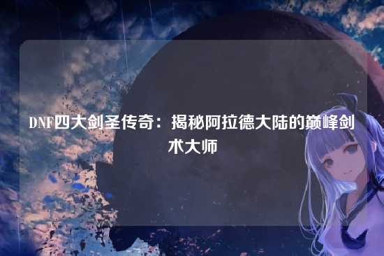 DNF四大剑圣传奇：揭秘阿拉德大陆的巅峰剑术大师