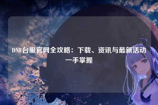 DNF台服官网全攻略：下载、资讯与最新活动一手掌握
