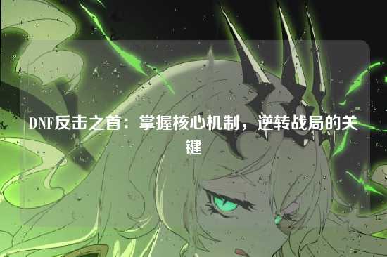 DNF反击之首：掌握核心机制，逆转战局的关键