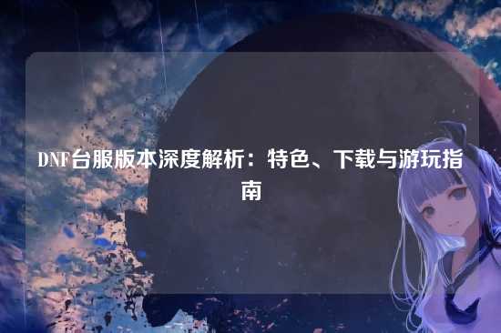 DNF台服版本深度解析：特色、下载与游玩指南