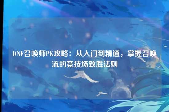 DNF召唤师PK攻略：从入门到精通，掌握召唤流的竞技场致胜法则
