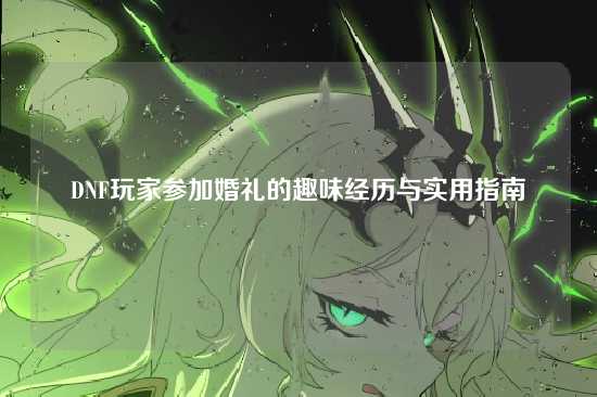 DNF玩家参加婚礼的趣味经历与实用指南