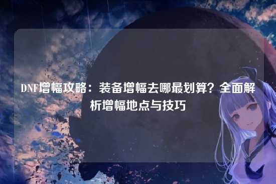DNF增幅攻略：装备增幅去哪最划算？全面解析增幅地点与技巧