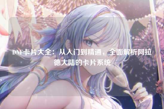 DNF卡片大全：从入门到精通，全面解析阿拉德大陆的卡片系统