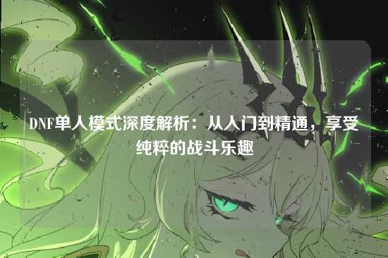 DNF单人模式深度解析：从入门到精通，享受纯粹的战斗乐趣