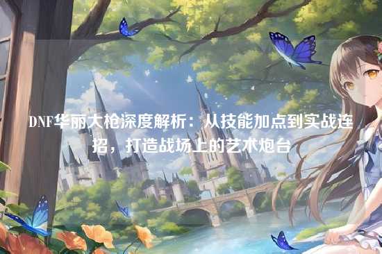 DNF华丽大枪深度解析：从技能加点到实战连招，打造战场上的艺术炮台