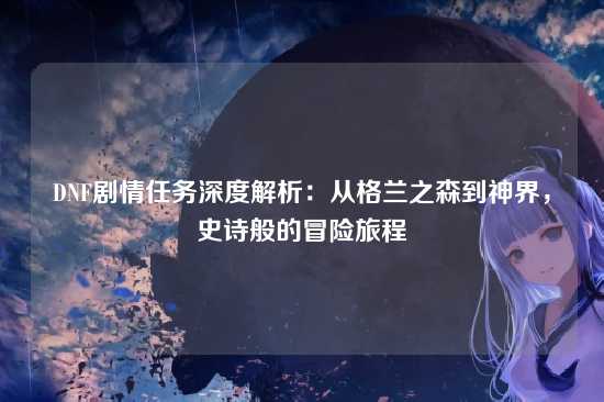DNF剧情任务深度解析：从格兰之森到神界，史诗般的冒险旅程